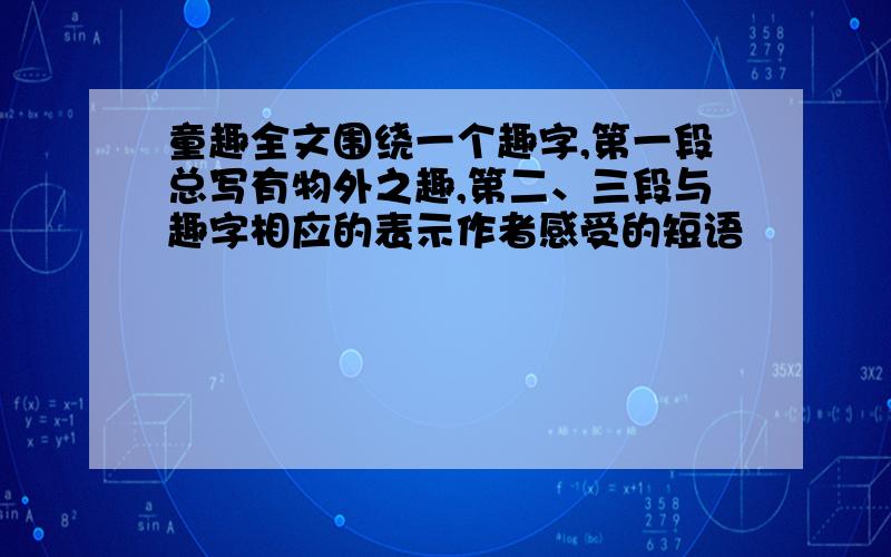 童趣全文围绕一个趣字,第一段总写有物外之趣,第二、三段与趣字相应的表示作者感受的短语