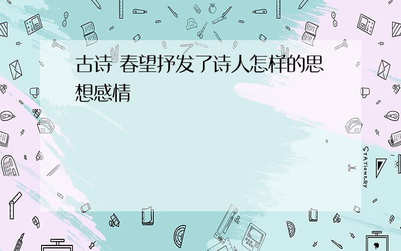 古诗 春望抒发了诗人怎样的思想感情