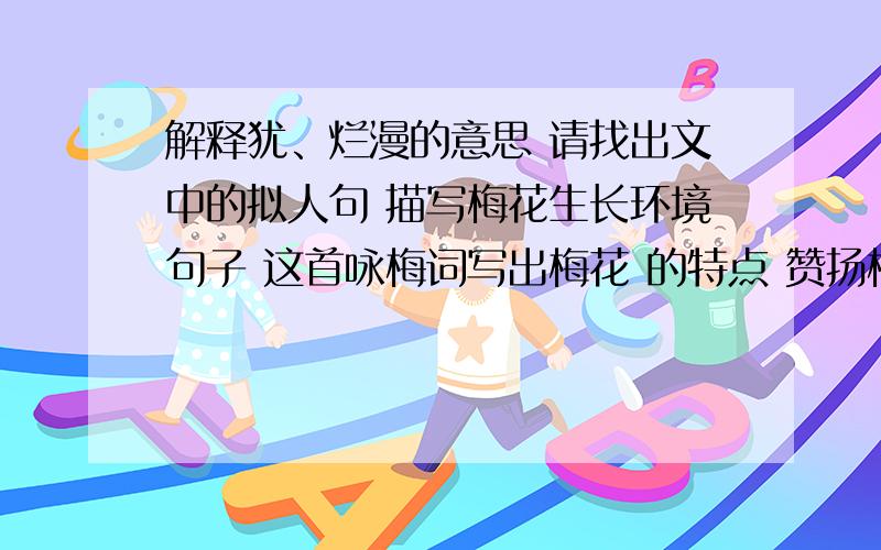 解释犹、烂漫的意思 请找出文中的拟人句 描写梅花生长环境句子 这首咏梅词写出梅花 的特点 赞扬梅花 品格