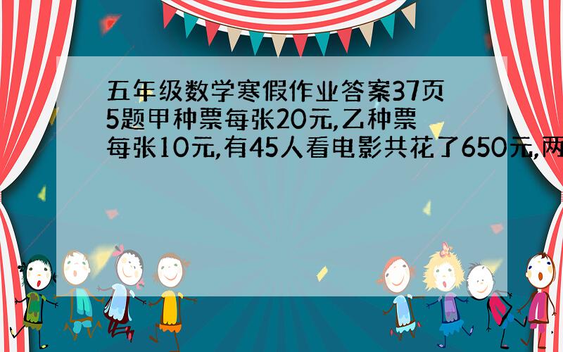 五年级数学寒假作业答案37页5题甲种票每张20元,乙种票每张10元,有45人看电影共花了650元,两种票各买几