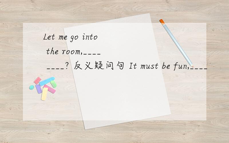 Let me go into the room,____ ____? 反义疑问句 It must be fun,____