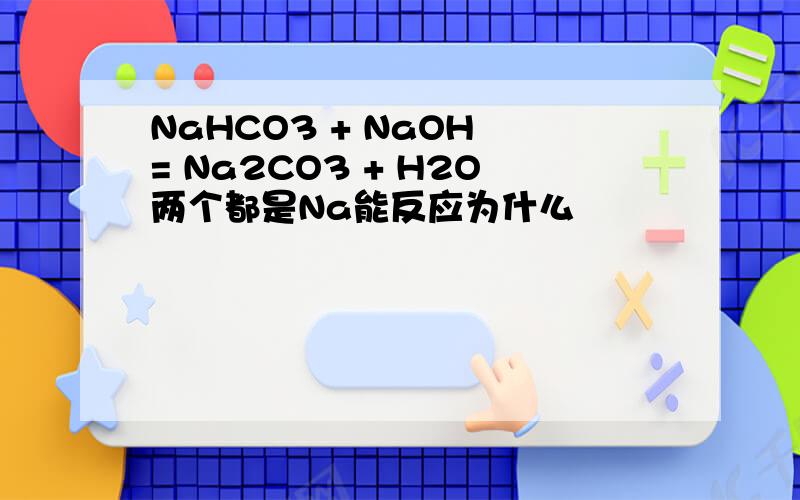 NaHCO3 + NaOH = Na2CO3 + H2O两个都是Na能反应为什么