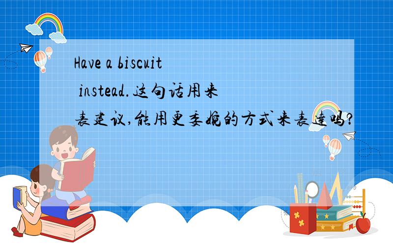 Have a biscuit instead.这句话用来表建议,能用更委婉的方式来表达吗?