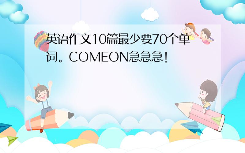 英语作文10篇最少要70个单词。COMEON急急急！