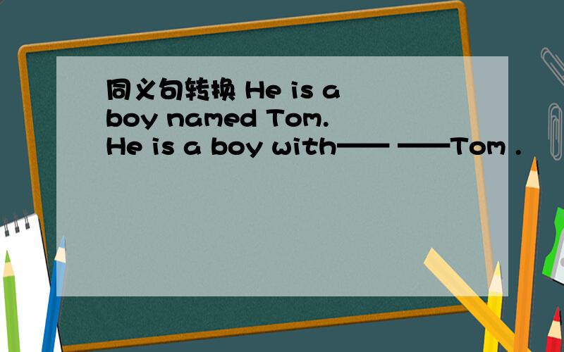 同义句转换 He is a boy named Tom.He is a boy with—— ——Tom .