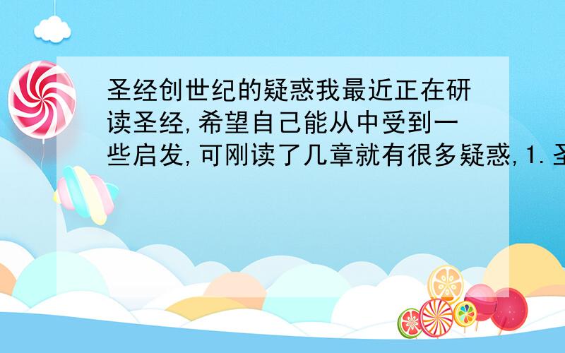 圣经创世纪的疑惑我最近正在研读圣经,希望自己能从中受到一些启发,可刚读了几章就有很多疑惑,1.圣经第一章中上帝造人,造好