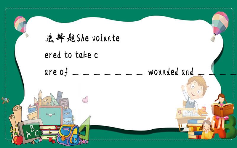 选择题She volunteered to take care of _______ wounded and _____