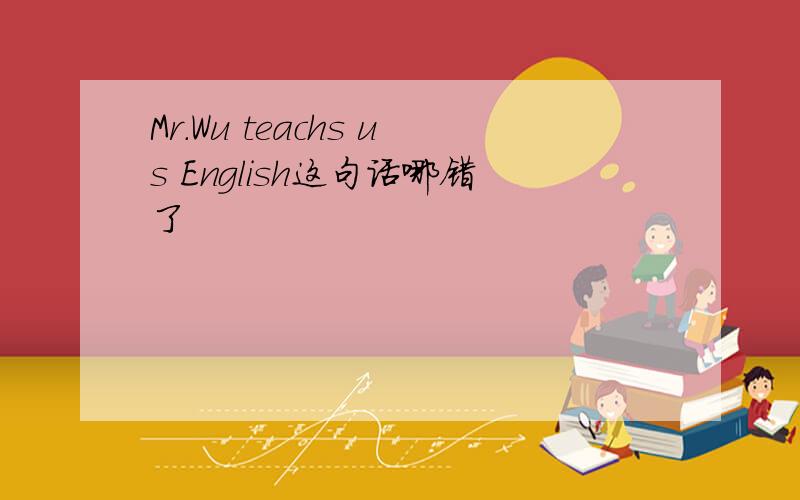 Mr.Wu teachs us English这句话哪错了