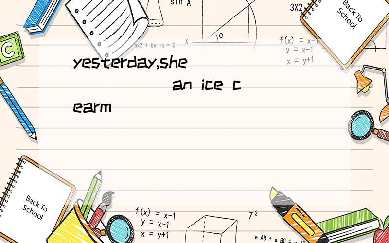 yesterday,she______ an ice cearm