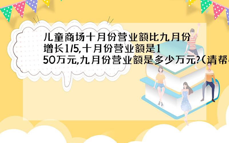 儿童商场十月份营业额比九月份增长1/5,十月份营业额是150万元,九月份营业额是多少万元?(请帮忙解方程)