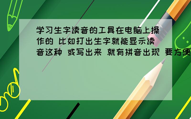 学习生字读音的工具在电脑上操作的 比如打出生字就能显示读音这种 或写出来 就有拼音出现 要方便 快速的