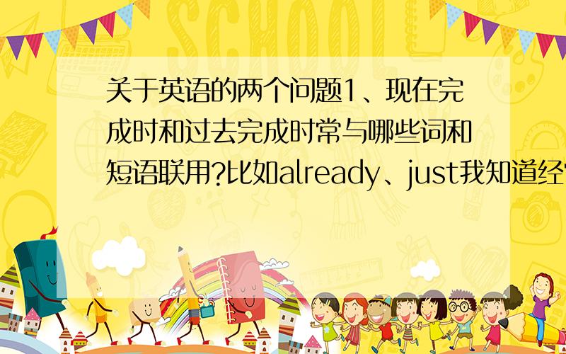 关于英语的两个问题1、现在完成时和过去完成时常与哪些词和短语联用?比如already、just我知道经常与现在完成时连用