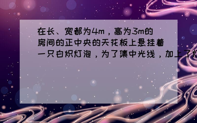 在长、宽都为4m，高为3m的房间的正中央的天花板上悬挂着一只白炽灯泡，为了集中光线，加上了灯罩（如图所示）．已知灯罩深A