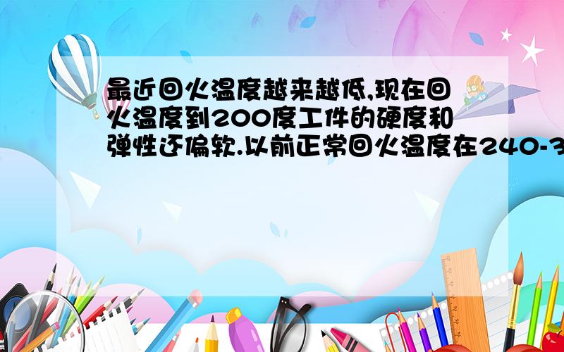 最近回火温度越来越低,现在回火温度到200度工件的硬度和弹性还偏软.以前正常回火温度在240-300之间.