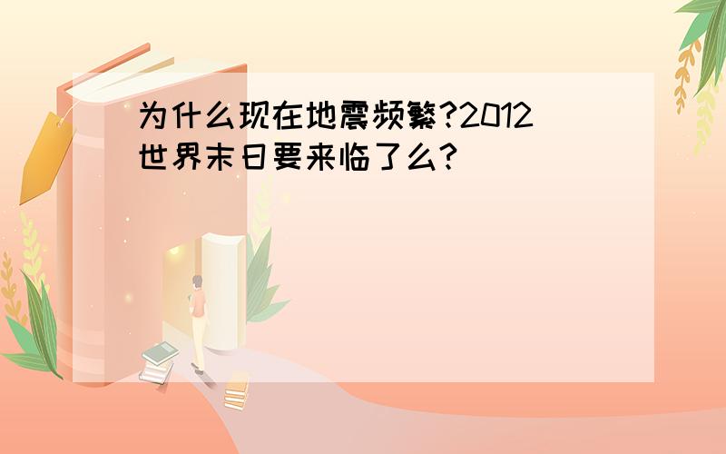 为什么现在地震频繁?2012世界末日要来临了么?