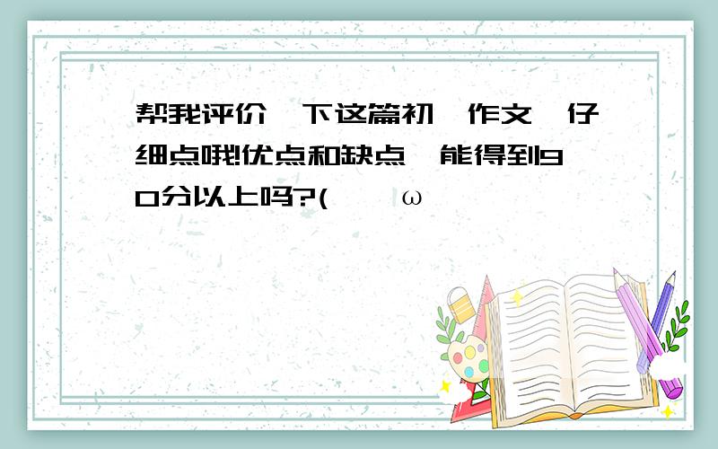 帮我评价一下这篇初一作文,仔细点哦!优点和缺点,能得到90分以上吗?(>^ω^