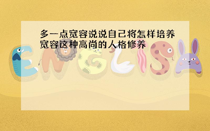 多一点宽容说说自己将怎样培养宽容这种高尚的人格修养