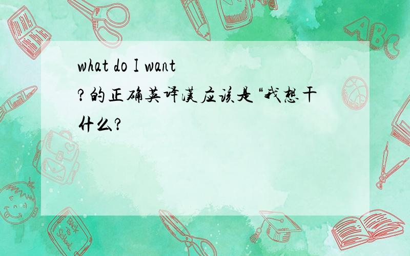 what do I want?的正确英译汉应该是“我想干什么?