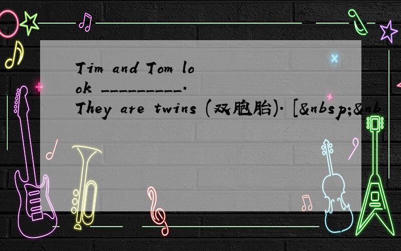 Tim and Tom look _________. They are twins (双胞胎). [ &nb