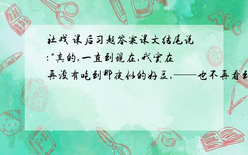 社戏 课后习题答案课文结尾说：“真的,一直到现在,我实在再没有吃到那夜似的好豆,——也不再看到那夜似的好戏了.” 作者为