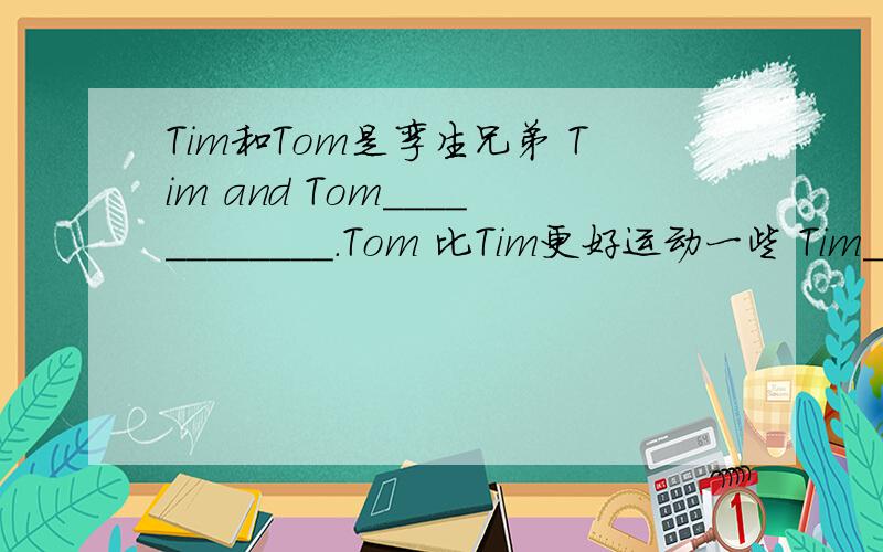 Tim和Tom是孪生兄弟 Tim and Tom____________.Tom 比Tim更好运动一些 Tim_____