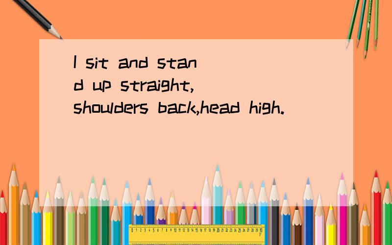 I sit and stand up straight,shoulders back,head high.