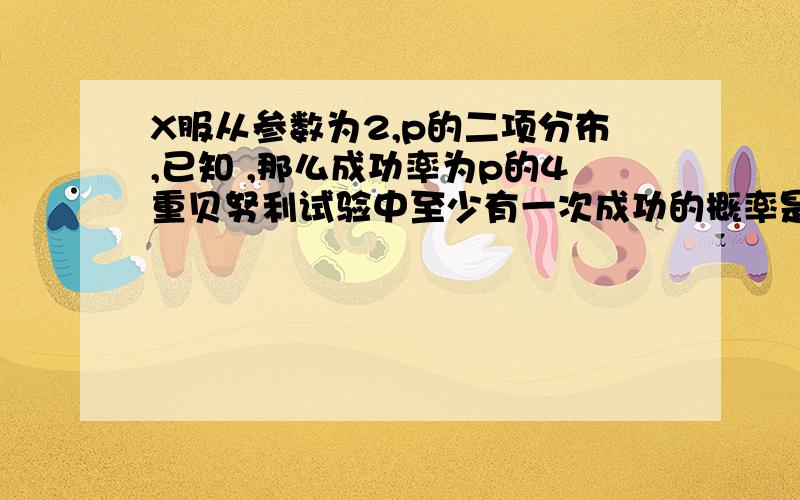 X服从参数为2,p的二项分布,已知 ,那么成功率为p的4重贝努利试验中至少有一次成功的概率是多少?