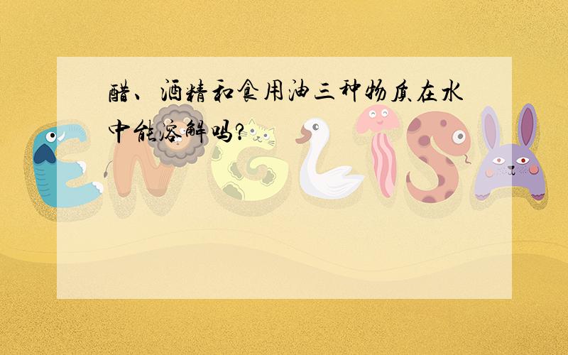 醋、酒精和食用油三种物质在水中能溶解吗?