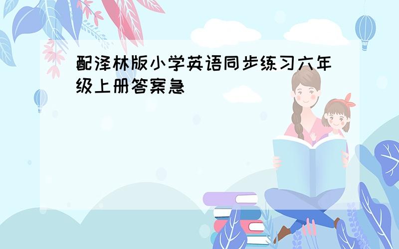 配泽林版小学英语同步练习六年级上册答案急