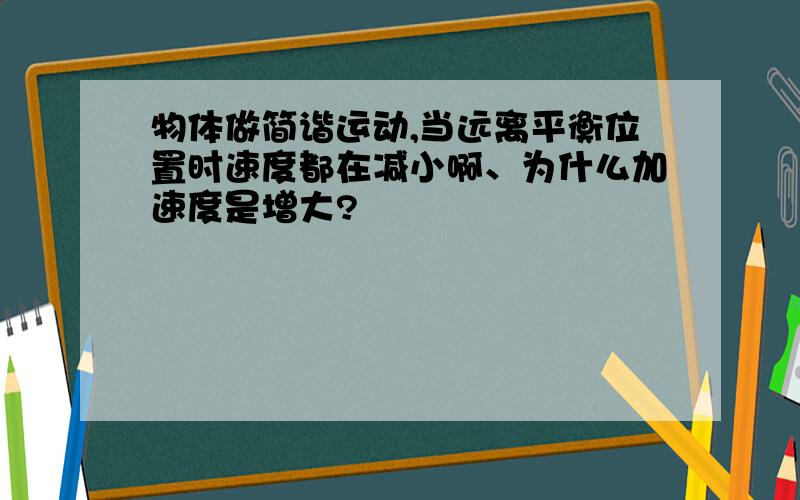 物体做简谐运动,当远离平衡位置时速度都在减小啊、为什么加速度是增大?