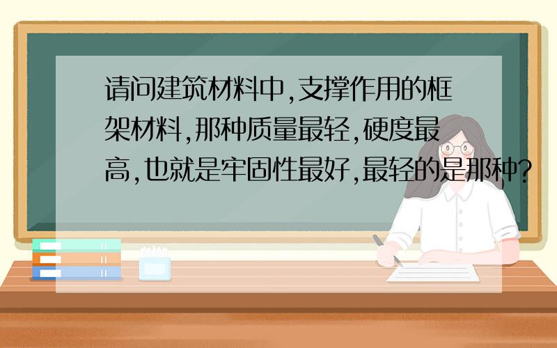 请问建筑材料中,支撑作用的框架材料,那种质量最轻,硬度最高,也就是牢固性最好,最轻的是那种?