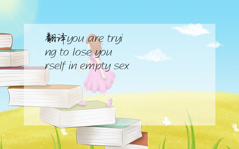 翻译you are trying to lose yourself in empty sex