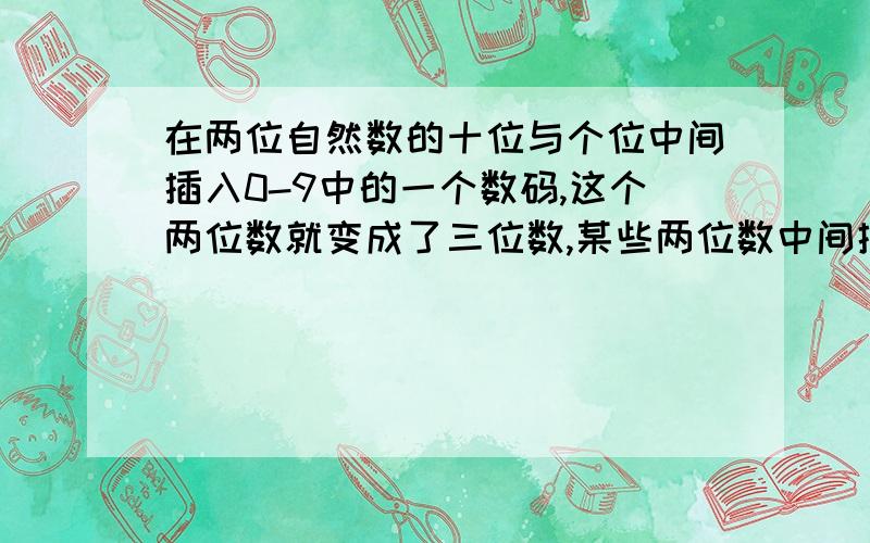 在两位自然数的十位与个位中间插入0-9中的一个数码,这个两位数就变成了三位数,某些两位数中间插入某个