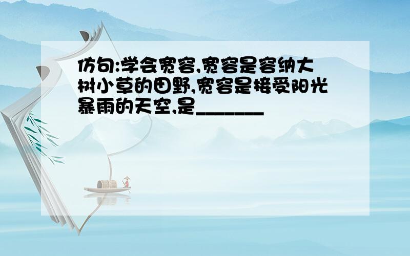 仿句:学会宽容,宽容是容纳大树小草的田野,宽容是接受阳光暴雨的天空,是_______