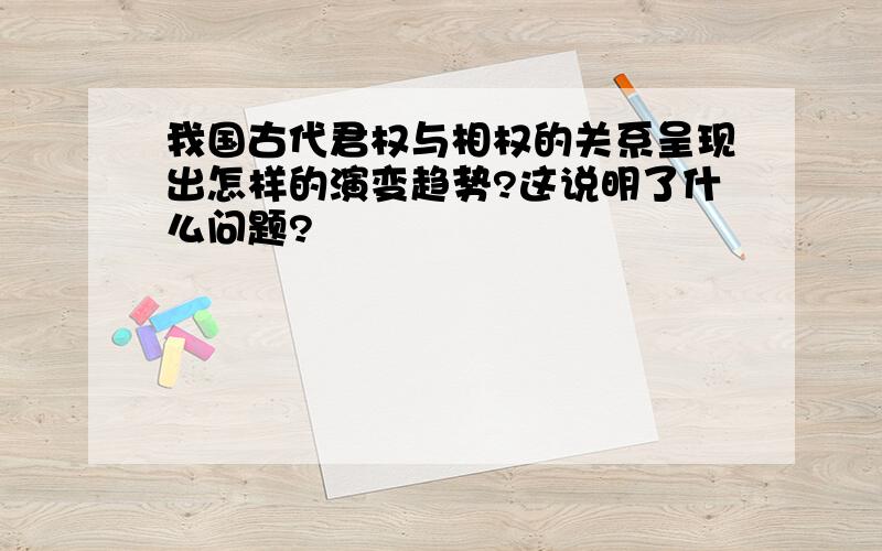 我国古代君权与相权的关系呈现出怎样的演变趋势?这说明了什么问题?