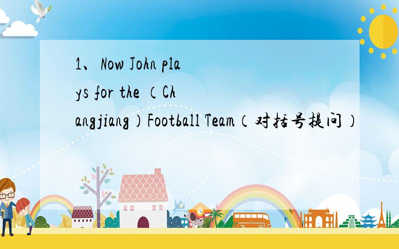 1、Now John plays for the （Changjiang）Football Team（对括号提问）