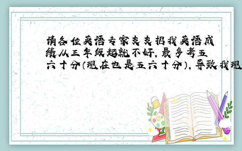 请各位英语专家支支招我英语成绩从三年级起就不好,最多考五六十分（现在也是五六十分）,导致我现在连英语基础知识都不懂,现在