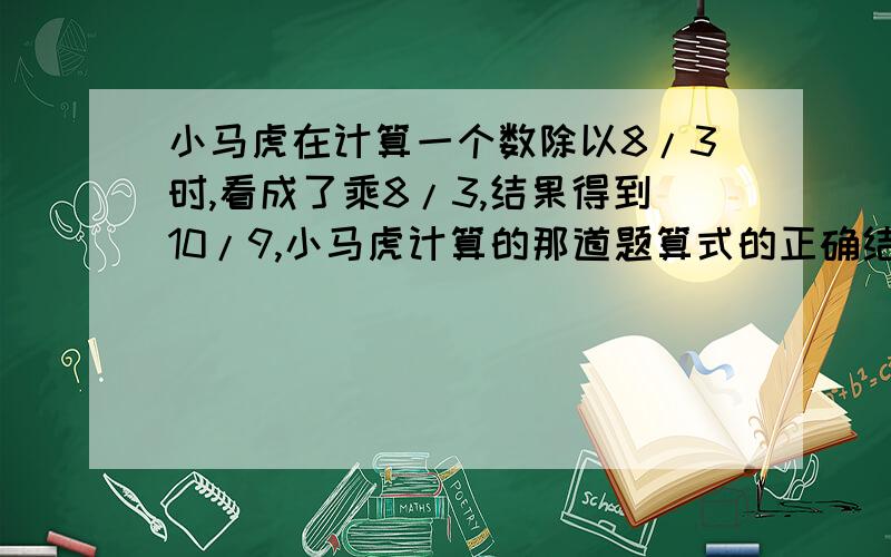 小马虎在计算一个数除以8/3时,看成了乘8/3,结果得到10/9,小马虎计算的那道题算式的正确结果应该是多少?