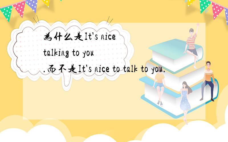 为什么是It's nice talking to you.而不是It's nice to talk to you.