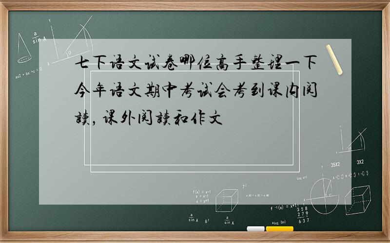 七下语文试卷哪位高手整理一下今年语文期中考试会考到课内阅读，课外阅读和作文