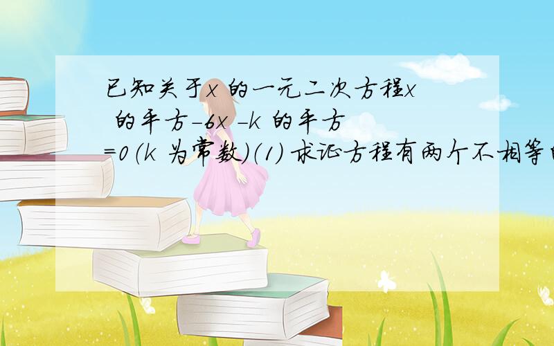 已知关于x 的一元二次方程x 的平方－6x －k 的平方=0（k 为常数）（1） 求证方程有两个不相等的实数根 （2）设