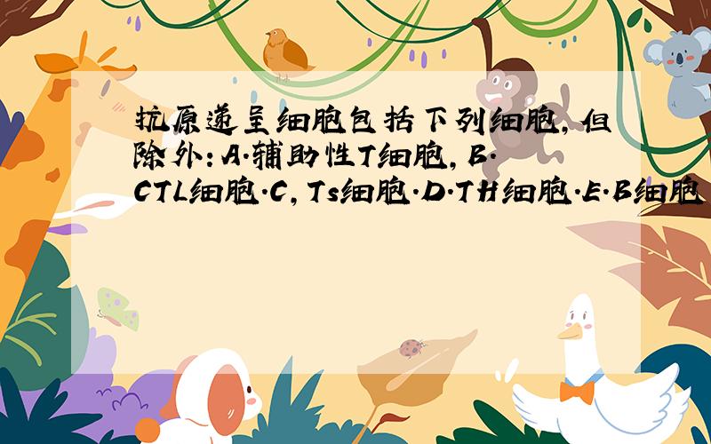 抗原递呈细胞包括下列细胞,但除外：A.辅助性T细胞,B.CTL细胞.C,Ts细胞.D.TH细胞.E.B细胞