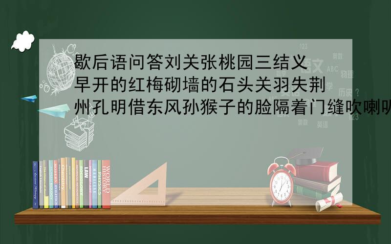 歇后语问答刘关张桃园三结义 早开的红梅砌墙的石头关羽失荆州孔明借东风孙猴子的脸隔着门缝吹喇叭上鞋不用锥子孔夫子搬家