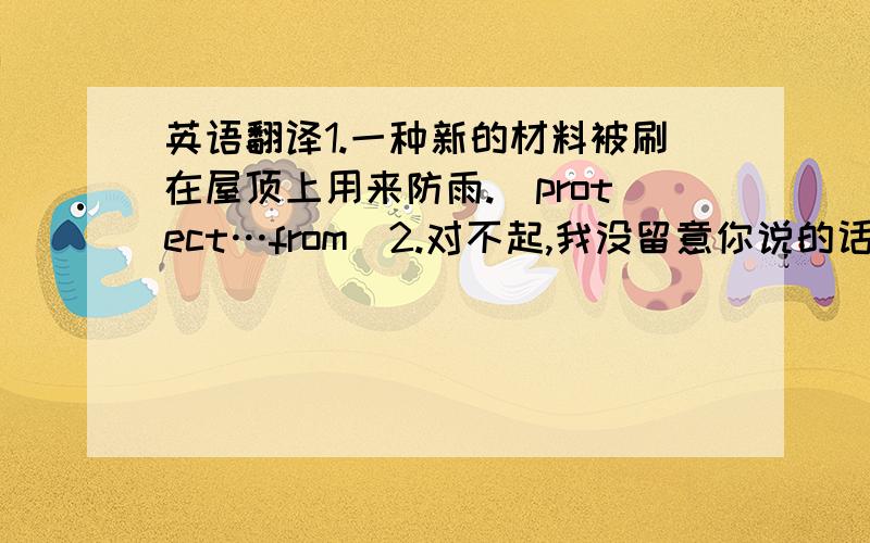 英语翻译1.一种新的材料被刷在屋顶上用来防雨.（protect…from）2.对不起,我没留意你说的话.（pay att