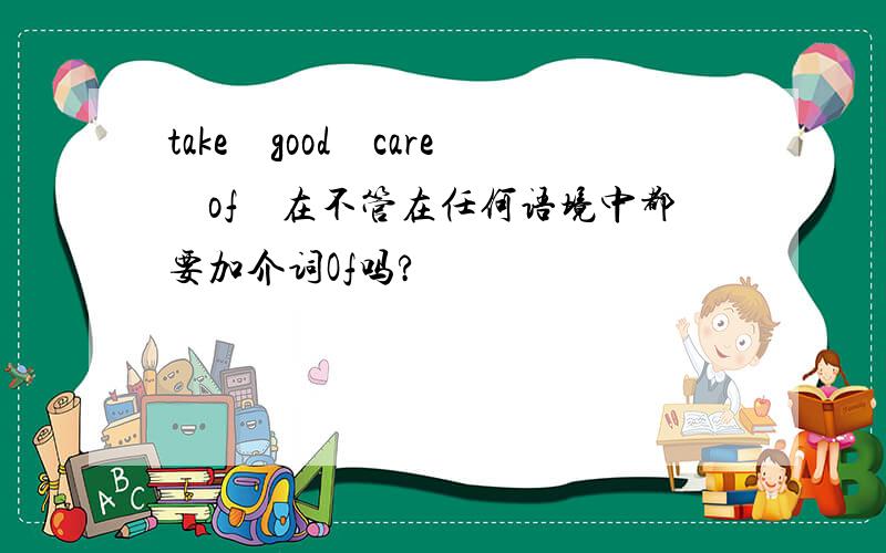 take　good　care　of　在不管在任何语境中都要加介词Of吗?