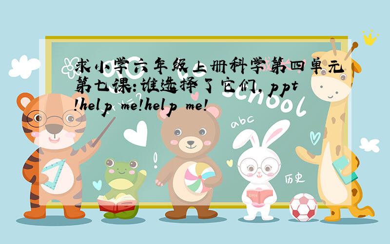 求小学六年级上册科学第四单元第七课：谁选择了它们,ppt!help me!help me!