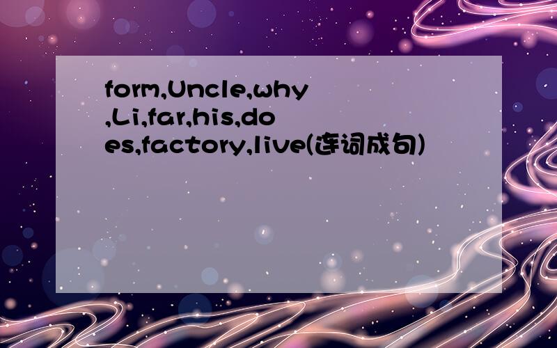 form,Uncle,why,Li,far,his,does,factory,live(连词成句)