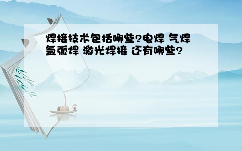 焊接技术包括哪些?电焊 气焊氩弧焊 激光焊接 还有哪些?