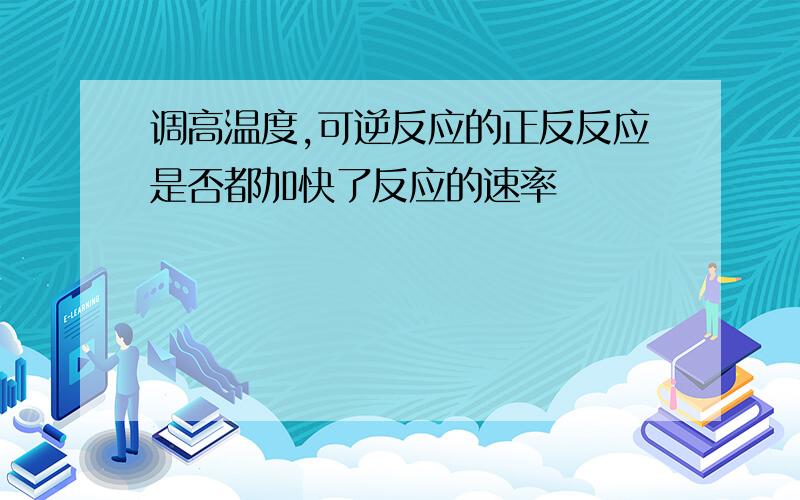 调高温度,可逆反应的正反反应是否都加快了反应的速率