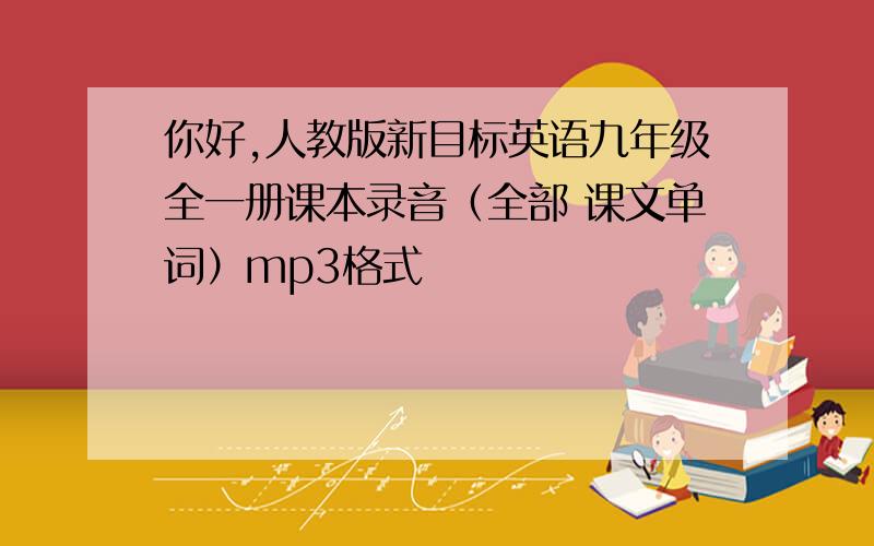 你好,人教版新目标英语九年级全一册课本录音（全部 课文单词）mp3格式